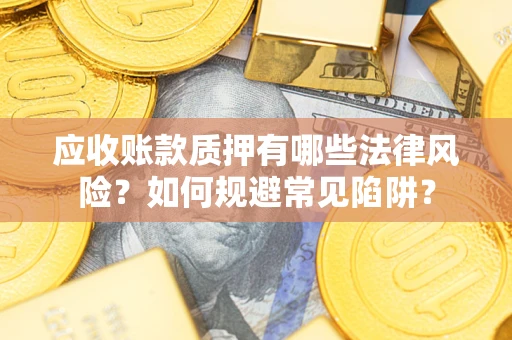 济南应收账款质押有哪些法律风险？如何规避常见陷阱？
