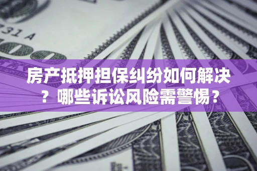 济南房产抵押担保纠纷如何解决？哪些诉讼风险需警惕？