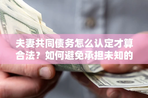 济南夫妻共同债务怎么认定才算合法？如何避免承担未知的债务风险？