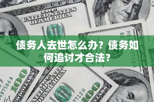 济南债务人去世怎么办？债务如何追讨才合法？