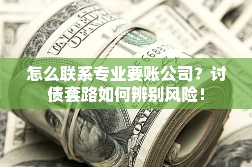 济南怎么联系专业要账公司？讨债套路如何辨别风险！