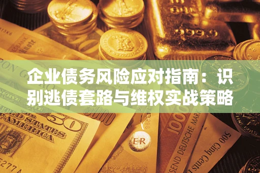济南企业债务风险应对指南：识别逃债套路与维权实战策略