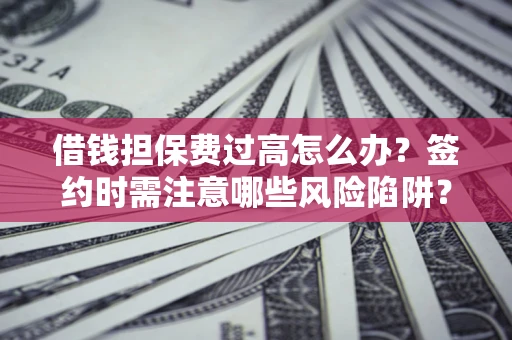 济南借钱担保费过高怎么办？签约时需注意哪些风险陷阱？