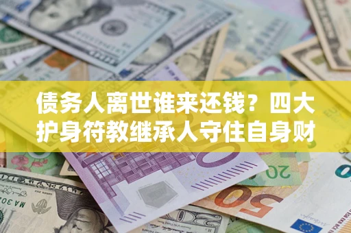 济南债务人离世谁来还钱？四大护身符教继承人守住自身财产