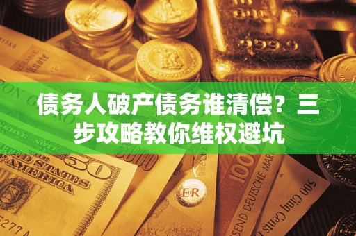 济南债务人破产债务谁清偿？三步攻略教你维权避坑