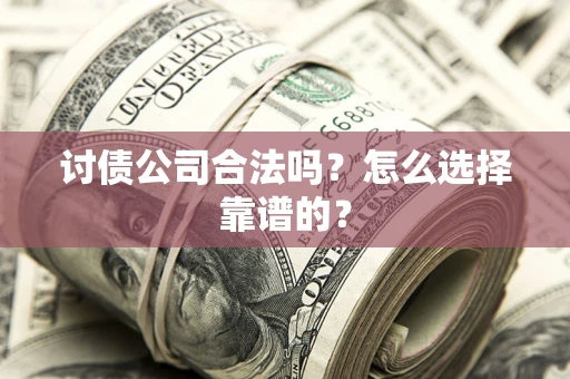 济南讨债公司合法吗？怎么选择靠谱的？