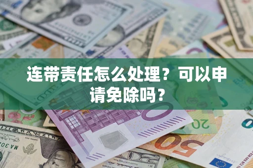 济南连带责任怎么处理？可以申请免除吗？