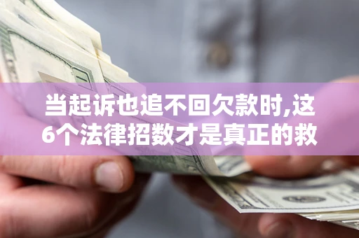 济南当起诉也追不回欠款时,这6个法律招数才是真正的救命稻草