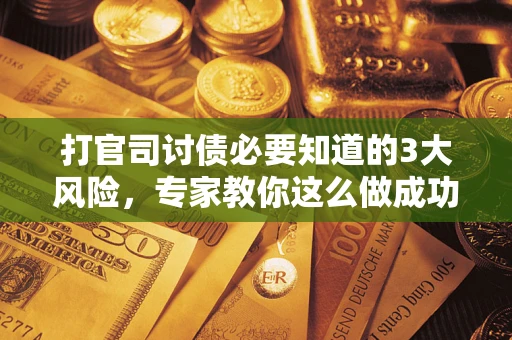 济南打官司讨债必要知道的3大风险，专家教你这么做成功率飙升