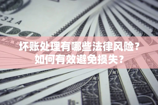 济南坏账处理有哪些法律风险？如何有效避免损失？